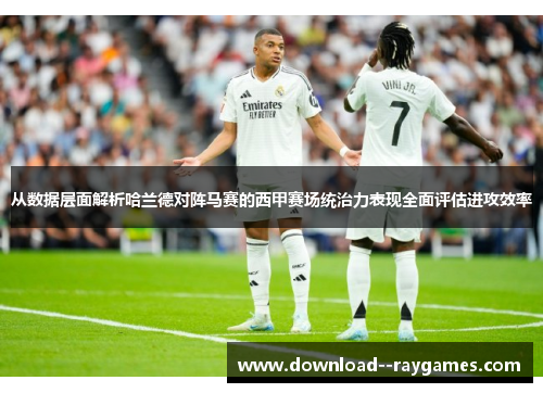 从数据层面解析哈兰德对阵马赛的西甲赛场统治力表现全面评估进攻效率 从数据层面解析哈兰德对阵马赛的西甲赛场统治力表现全面评估进攻效率