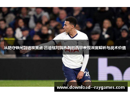 从防守铁闸到进攻支点 吕迪格对阵热刺的西甲表现深度解析与战术价值