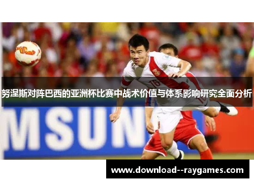 努涅斯对阵巴西的亚洲杯比赛中战术价值与体系影响研究全面分析 努涅斯对阵巴西的亚洲杯比赛中战术价值与体系影响研究全面分析