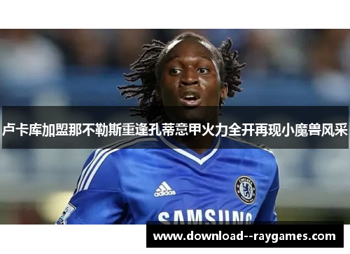 卢卡库加盟那不勒斯重逢孔蒂意甲火力全开再现小魔兽风采