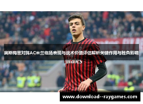 奥斯梅恩对阵AC米兰临场表现与战术价值评估解析关键作用与胜负影响