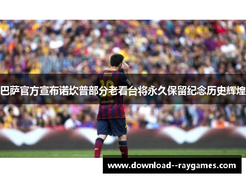 巴萨官方宣布诺坎普部分老看台将永久保留纪念历史辉煌