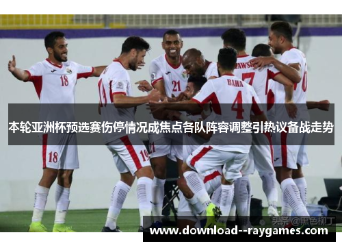 本轮亚洲杯预选赛伤停情况成焦点各队阵容调整引热议备战走势