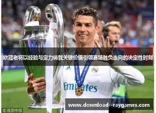 欧冠老将以经验与定力铸就关键价值引领赛场胜负走向的决定性时刻