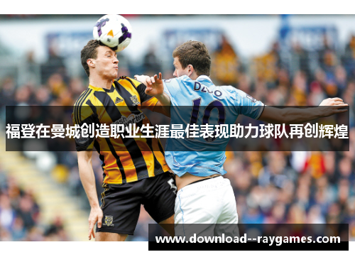 福登在曼城创造职业生涯最佳表现助力球队再创辉煌