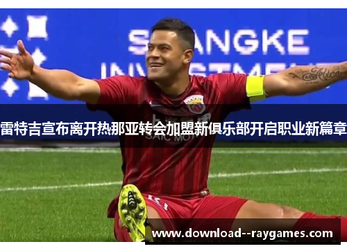雷特吉宣布离开热那亚转会加盟新俱乐部开启职业新篇章 雷特吉宣布离开热那亚转会加盟新俱乐部开启职业新篇章
