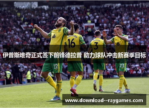 伊普斯维奇正式签下前锋德拉普 助力球队冲击新赛季目标 伊普斯维奇正式签下前锋德拉普 助力球队冲击新赛季目标
