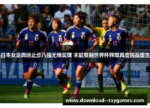 日本女足奥运止步八强无缘奖牌 未能复制世界杯辉煌再度挑战重生 日本女足奥运止步八强无缘奖牌 未能复制世界杯辉煌再度挑战重生