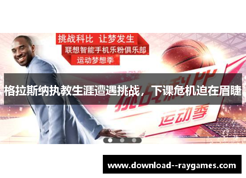 格拉斯纳执教生涯遭遇挑战，下课危机迫在眉睫
