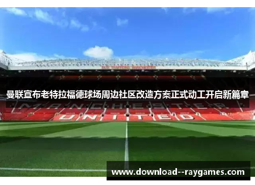 曼联宣布老特拉福德球场周边社区改造方案正式动工开启新篇章