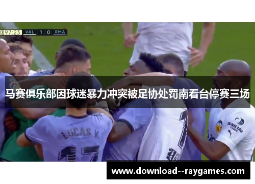 马赛俱乐部因球迷暴力冲突被足协处罚南看台停赛三场