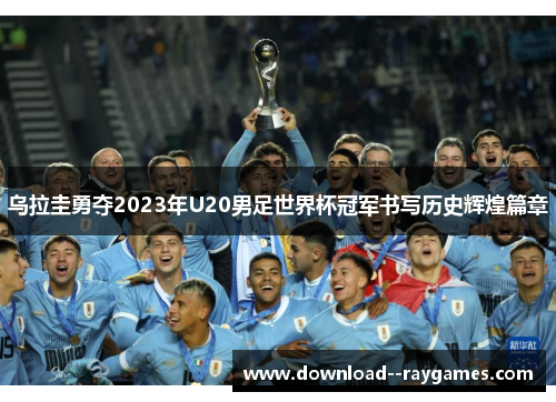 乌拉圭勇夺2023年U20男足世界杯冠军书写历史辉煌篇章 乌拉圭勇夺2023年U20男足世界杯冠军书写历史辉煌篇章