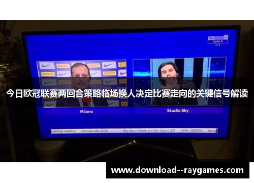 今日欧冠联赛两回合策略临场换人决定比赛走向的关键信号解读 今日欧冠联赛两回合策略临场换人决定比赛走向的关键信号解读
