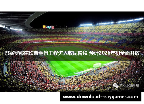 巴塞罗那诺坎普翻修工程进入收尾阶段 预计2026年初全面开放 巴塞罗那诺坎普翻修工程进入收尾阶段 预计2026年初全面开放