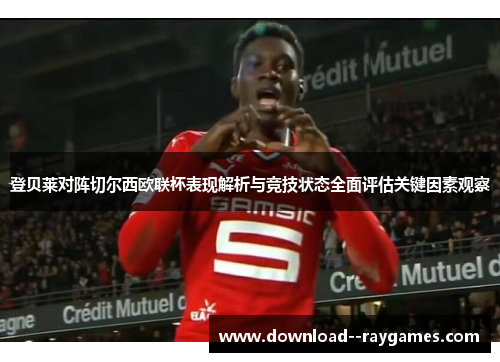 登贝莱对阵切尔西欧联杯表现解析与竞技状态全面评估关键因素观察 登贝莱对阵切尔西欧联杯表现解析与竞技状态全面评估关键因素观察