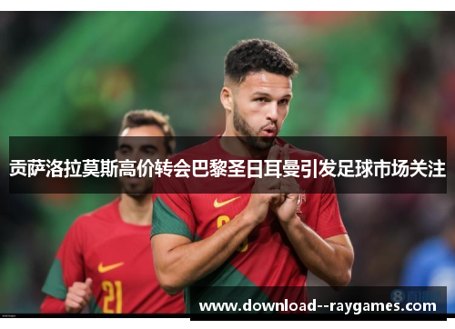 贡萨洛拉莫斯高价转会巴黎圣日耳曼引发足球市场关注 贡萨洛拉莫斯高价转会巴黎圣日耳曼引发足球市场关注